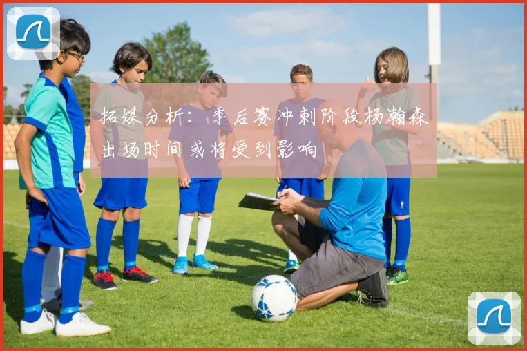 拓媒分析：季后赛冲刺阶段杨瀚森出场时间或将受到影响