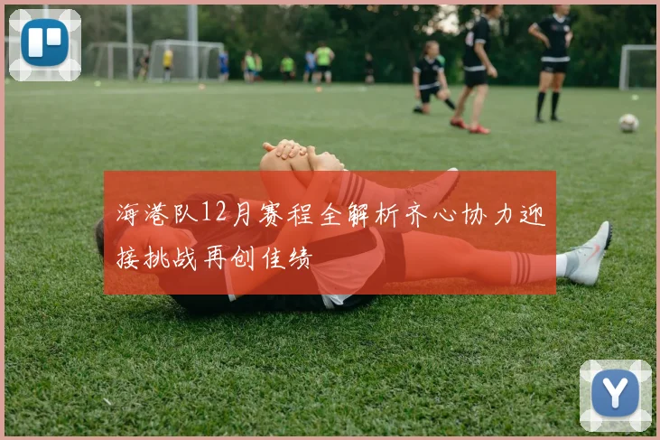 海港队12月赛程全解析齐心协力迎接挑战再创佳绩