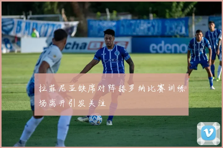 拉菲尼亚缺席对阵赫罗纳比赛训练场离开引发关注
