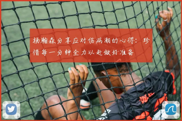 杨瀚森分享应对伤病潮的心得：珍惜每一分钟全力以赴做好准备