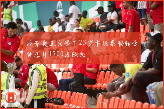 拉齐奥正式签下23岁中场泰勒转会费总计1700万欧元