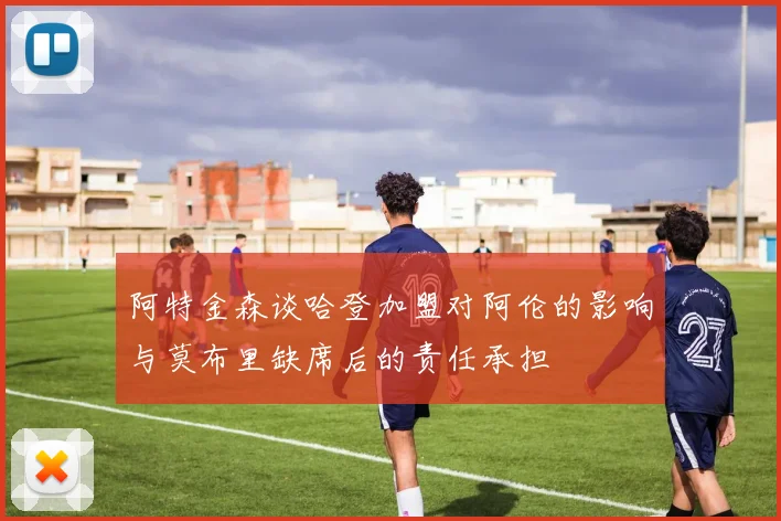 阿特金森谈哈登加盟对阿伦的影响与莫布里缺席后的责任承担