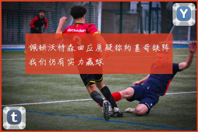 佩顿沃特森回应质疑称约基奇缺阵我们仍有实力赢球