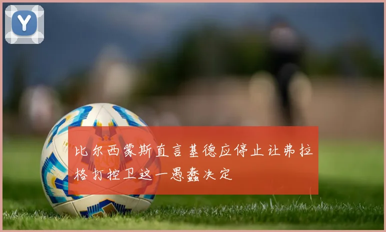 比尔西蒙斯直言基德应停止让弗拉格打控卫这一愚蠢决定