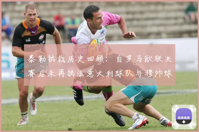泰勒执裁历史回顾：自罗马欧联决赛后未再执法意大利球队与穆帅球队