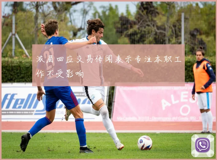 浓眉回应交易传闻表示专注本职工作不受影响