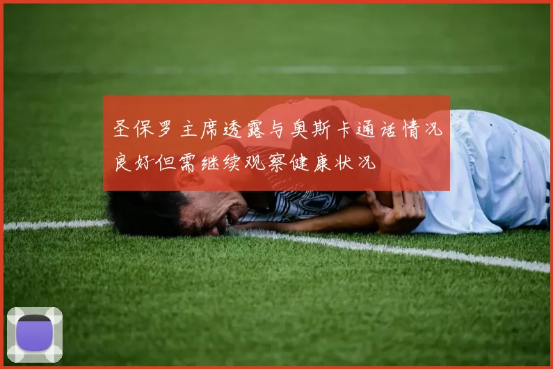 圣保罗主席透露与奥斯卡通话情况良好但需继续观察健康状况