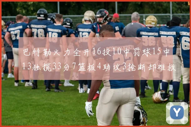 巴特勒火力全开16投10中罚球15中13独揽33分7篮板4助攻3抢断却难救球队