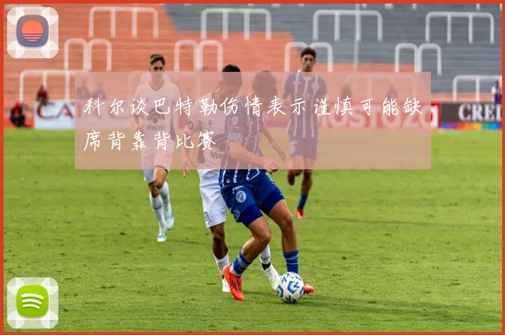 科尔谈巴特勒伤情表示谨慎可能缺席背靠背比赛