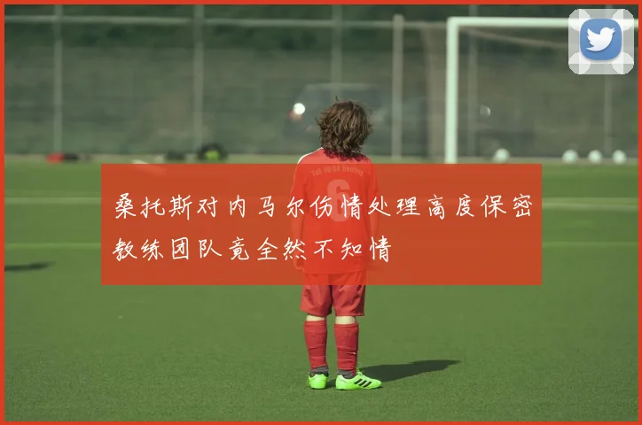 桑托斯对内马尔伤情处理高度保密教练团队竟全然不知情