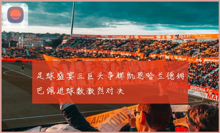 足球盛宴三巨头争辉凯恩哈兰德姆巴佩进球数激烈对决