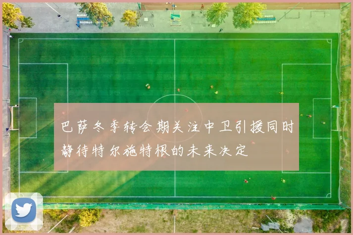 巴萨冬季转会期关注中卫引援同时静待特尔施特根的未来决定