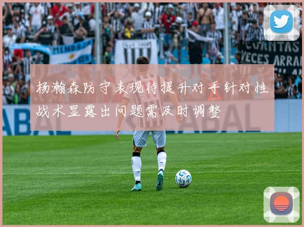 杨瀚森防守表现待提升对手针对性战术显露出问题需及时调整