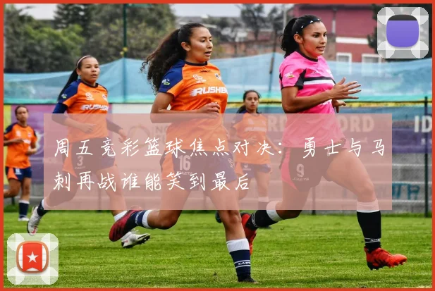 周五竞彩篮球焦点对决：勇士与马刺再战谁能笑到最后