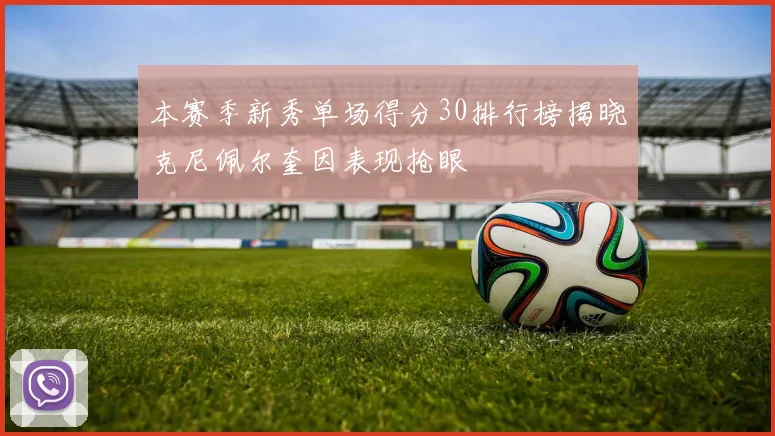 本赛季新秀单场得分30排行榜揭晓克尼佩尔奎因表现抢眼