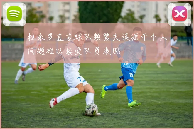 拉米罗直言球队频繁失误源于个人问题难以接受队员表现
