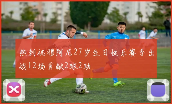 热刺祝穆阿尼27岁生日快乐赛季出战12场贡献2球2助