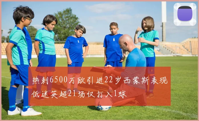 热刺6500万欧引进22岁西蒙斯表现低迷英超21场仅打入1球