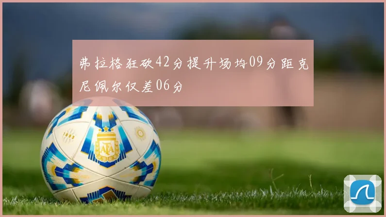 弗拉格狂砍42分提升场均09分距克尼佩尔仅差06分