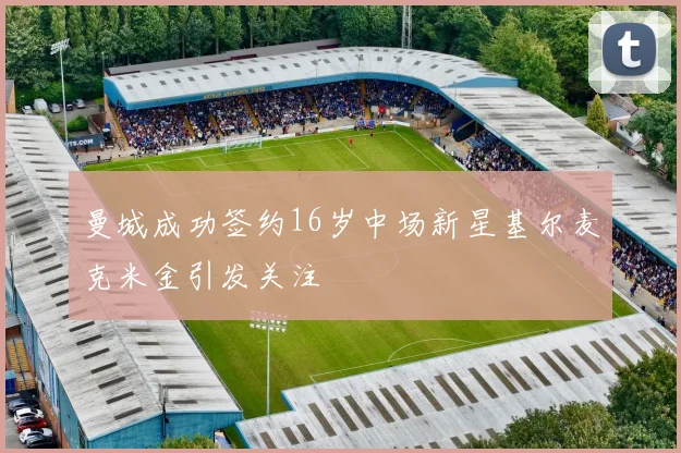 曼城成功签约16岁中场新星基尔麦克米金引发关注