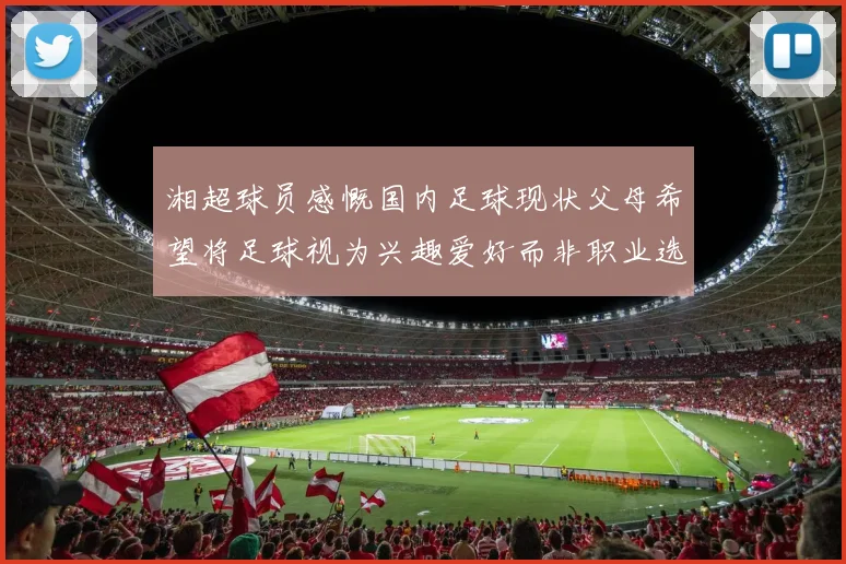 湘超球员感慨国内足球现状父母希望将足球视为兴趣爱好而非职业选择