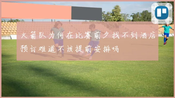 火箭队为何在比赛前夕找不到酒店预订难道不该提前安排吗